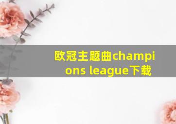 欧冠主题曲champions league下载